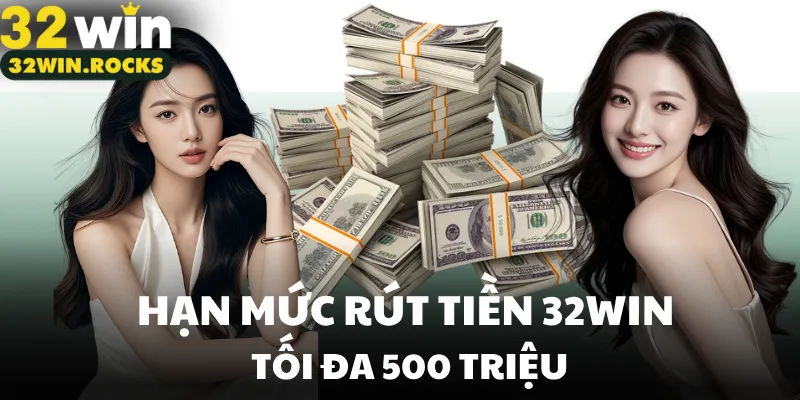 Hạn mức rút tiền 32win tối đa 500 triệu