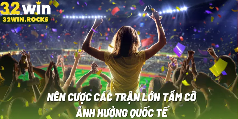 Nên cược các trận lớn tầm cỡ ảnh hưởng quốc tế
